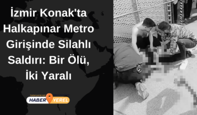 İzmir Konak’ta Halkapınar Metro Girişinde Silahlı Saldırı: 1 Ölü, 2 Yaralı